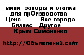 мини- заводы и станки для прОизводства › Цена ­ 100 - Все города Бизнес » Другое   . Крым,Симоненко